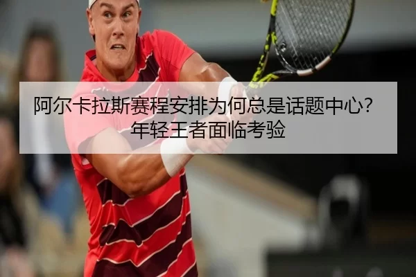阿尔卡拉斯赛程安排为何总是话题中心？年轻王者面临考验