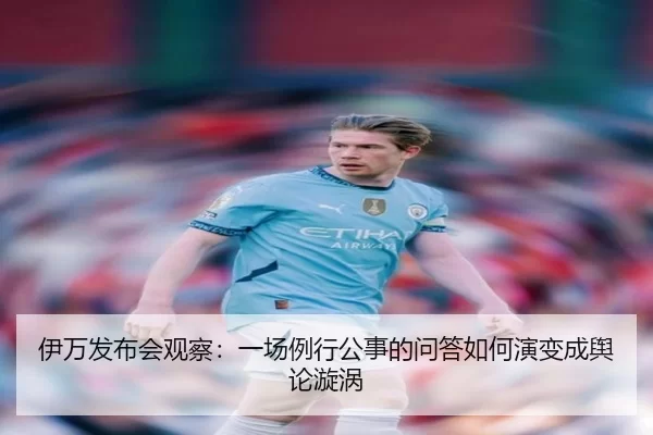 伊万发布会观察：一场例行公事的问答如何演变成舆论漩涡